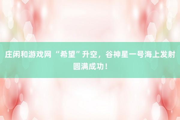 莊閑和游戲網 “希望”升空,谷神星一號海上發(fā)射圓滿成功!