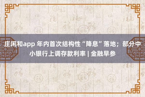 莊閑和app 年內(nèi)首次結(jié)構(gòu)性“降息”落地；部分中小銀行上調(diào)存款利率 | 金融早參