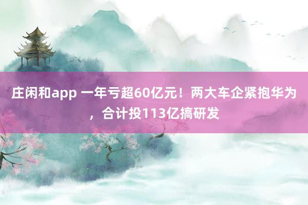 莊閑和app 一年虧超60億元！兩大車企緊抱華為，合計投113億搞研發