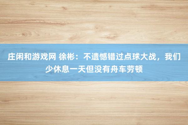 莊閑和游戲網 徐彬：不遺憾錯過點球大戰，我們少休息一天但沒有舟車勞頓