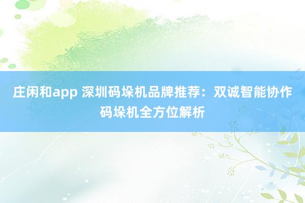 莊閑和app 深圳碼垛機(jī)品牌推薦：雙誠(chéng)智能協(xié)作碼垛機(jī)全方位解析