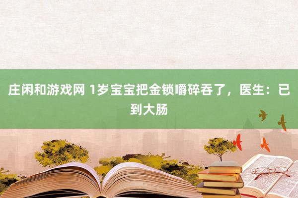 莊閑和游戲網 1歲寶寶把金鎖嚼碎吞了，醫生：已到大腸