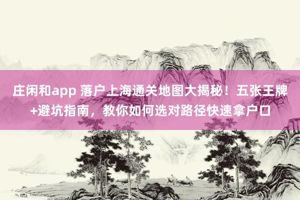 莊閑和app 落戶上海通關地圖大揭秘!五張王牌+避坑指南,教你如何選對路徑快速拿戶口